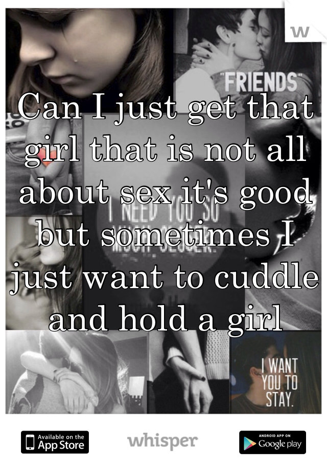 Can I just get that girl that is not all about sex it's good but sometimes I just want to cuddle and hold a girl