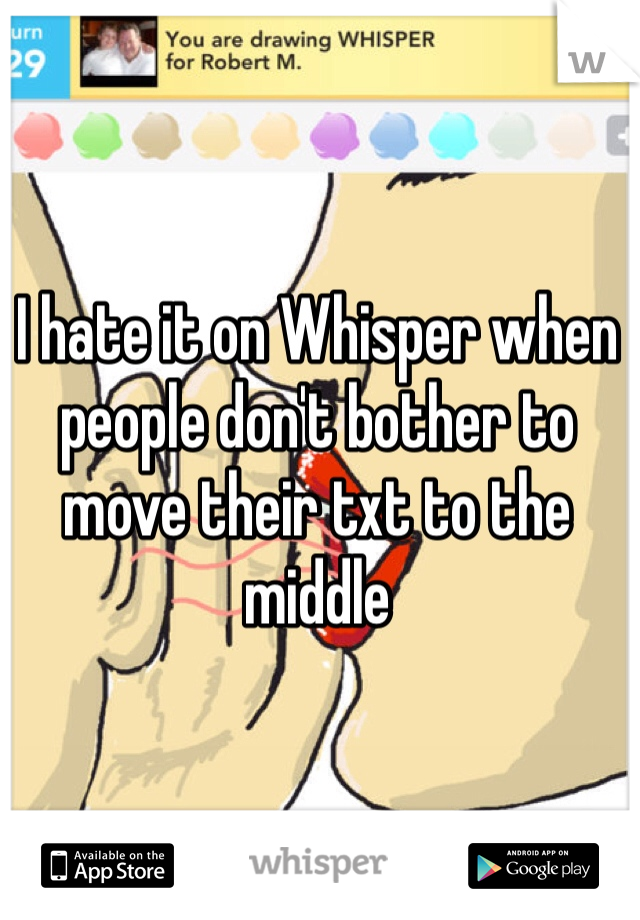 I hate it on Whisper when people don't bother to move their txt to the middle
