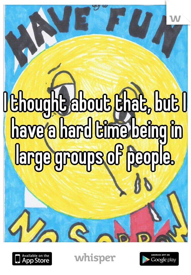 I thought about that, but I have a hard time being in large groups of people. 
