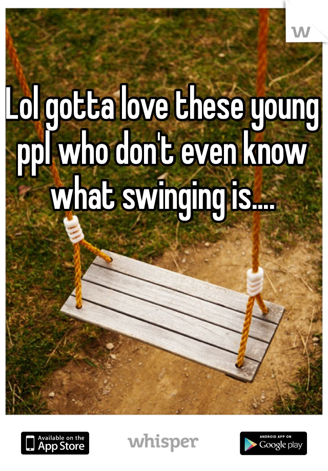 Lol gotta love these young ppl who don't even know what swinging is....