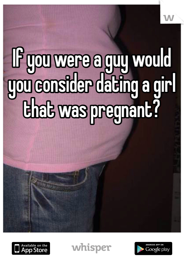 If you were a guy would you consider dating a girl that was pregnant?