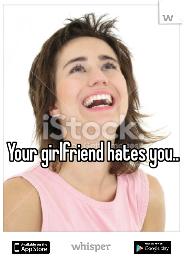 Your girlfriend hates you..