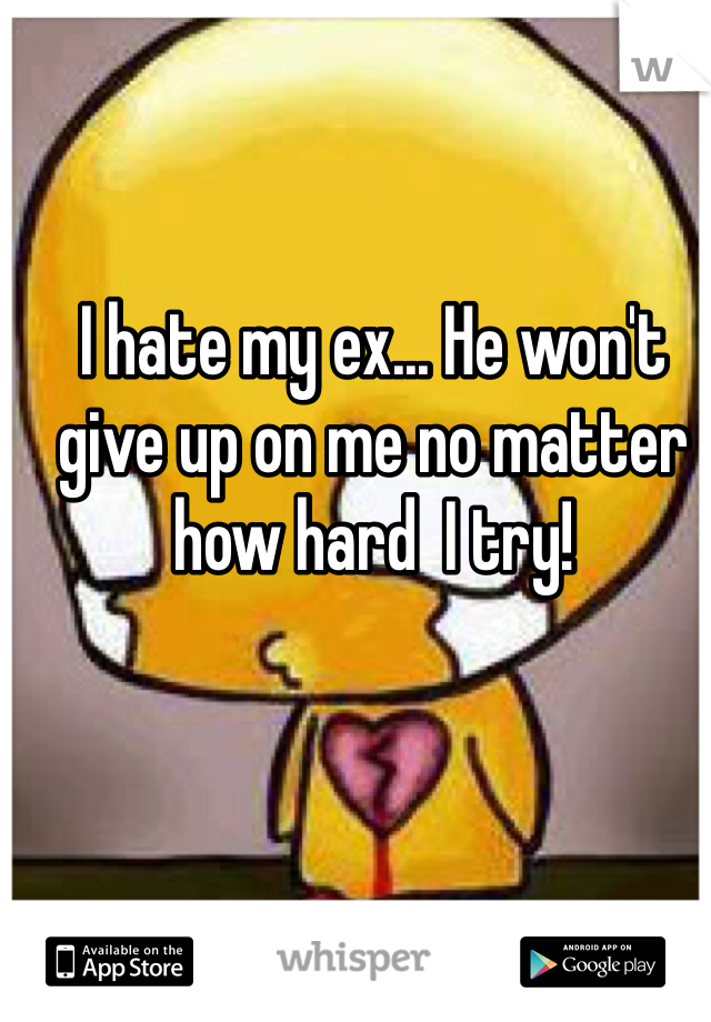 I hate my ex... He won't give up on me no matter how hard  I try!