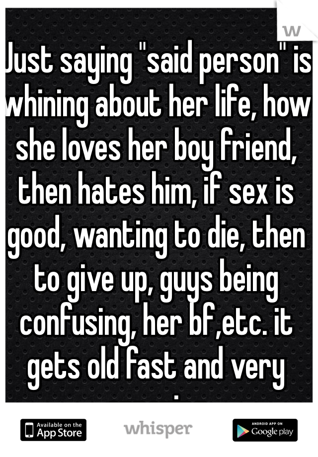 Just saying "said person" is whining about her life, how she loves her boy friend, then hates him, if sex is good, wanting to die, then to give up, guys being confusing, her bf,etc. it gets old fast and very annoying 