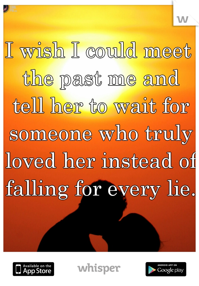 I wish I could meet the past me and tell her to wait for someone who truly loved her instead of falling for every lie.   