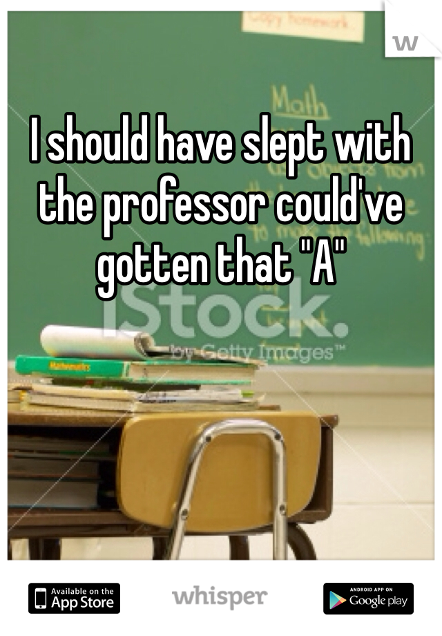 I should have slept with the professor could've gotten that "A"