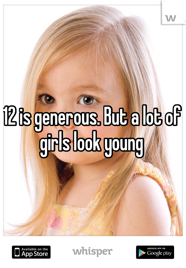 12 is generous. But a lot of girls look young