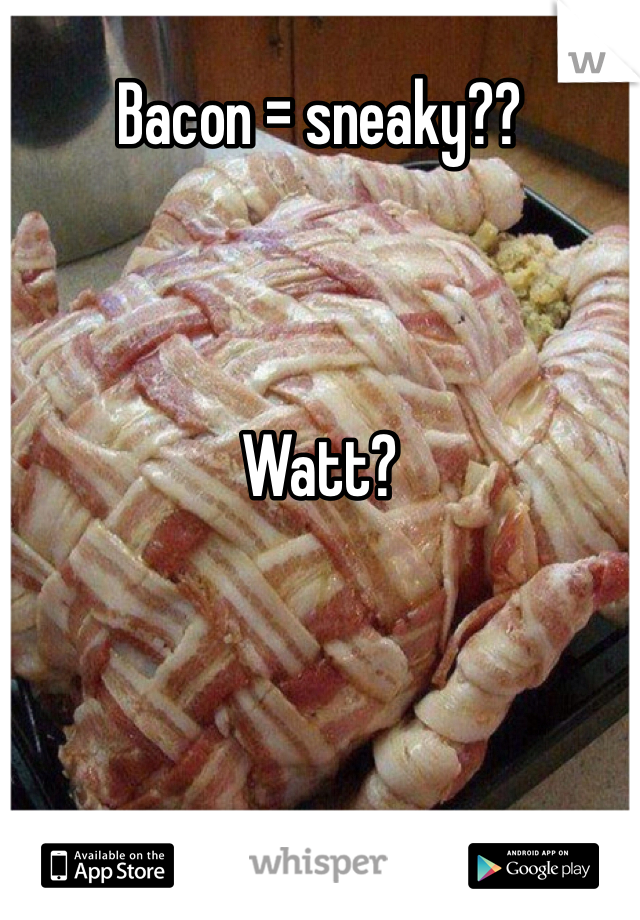 Bacon = sneaky?? 



Watt?