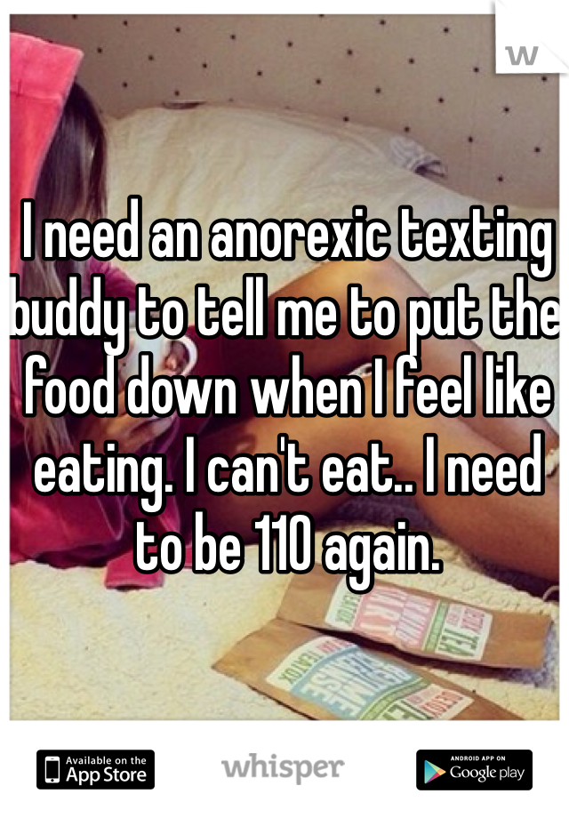 I need an anorexic texting buddy to tell me to put the food down when I feel like eating. I can't eat.. I need to be 110 again.