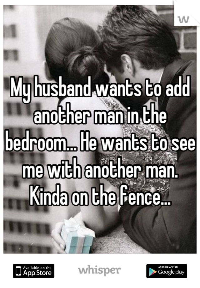 My husband wants to add another man in the bedroom... He wants to see me with another man. Kinda on the fence...
