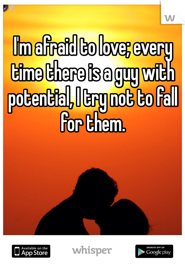 I'm afraid to love; every time there is a guy with potential, I try not to fall for them. 