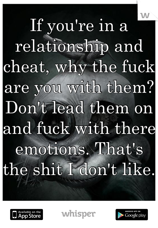 If you're in a relationship and cheat, why the fuck are you with them? Don't lead them on and fuck with there emotions. That's the shit I don't like. 