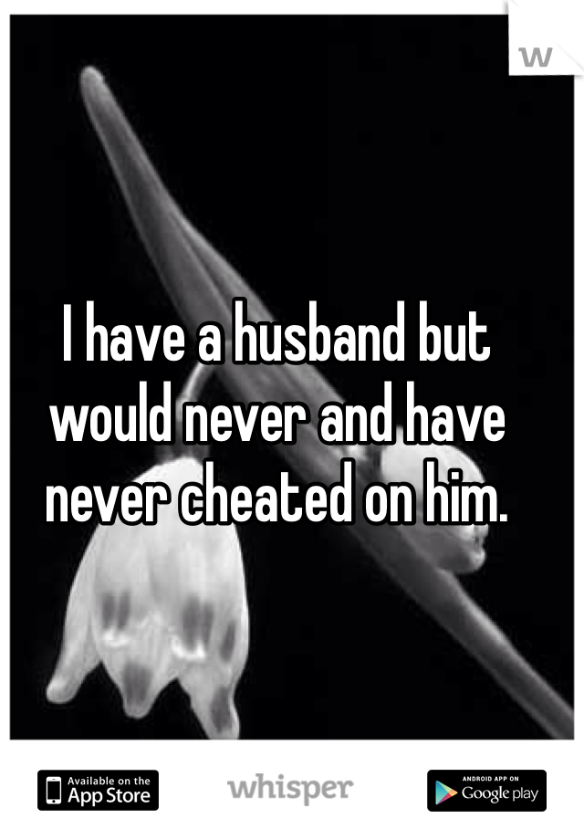 I have a husband but would never and have never cheated on him. 