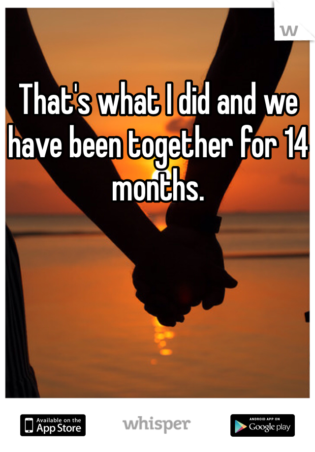 That's what I did and we have been together for 14 months. 