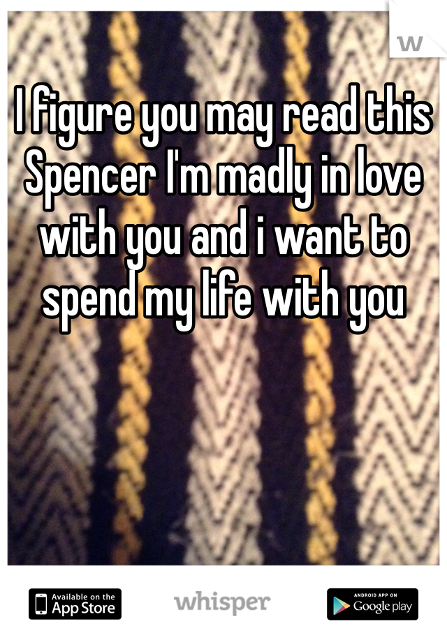 I figure you may read this
Spencer I'm madly in love with you and i want to spend my life with you