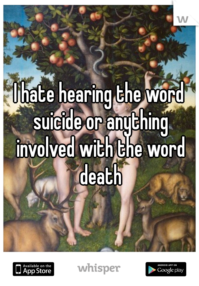 I hate hearing the word suicide or anything involved with the word death