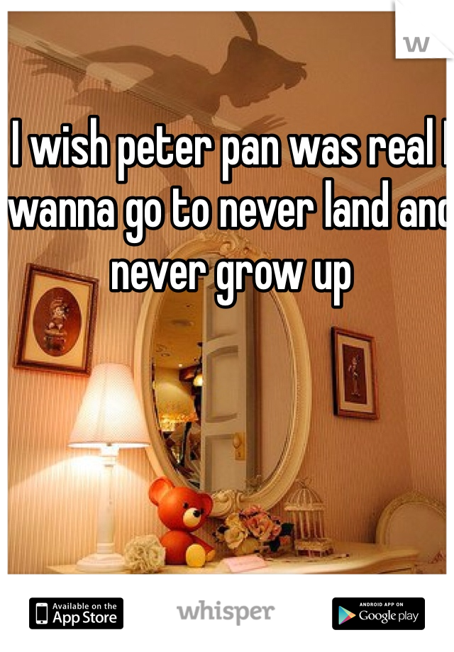 I wish peter pan was real I wanna go to never land and never grow up 