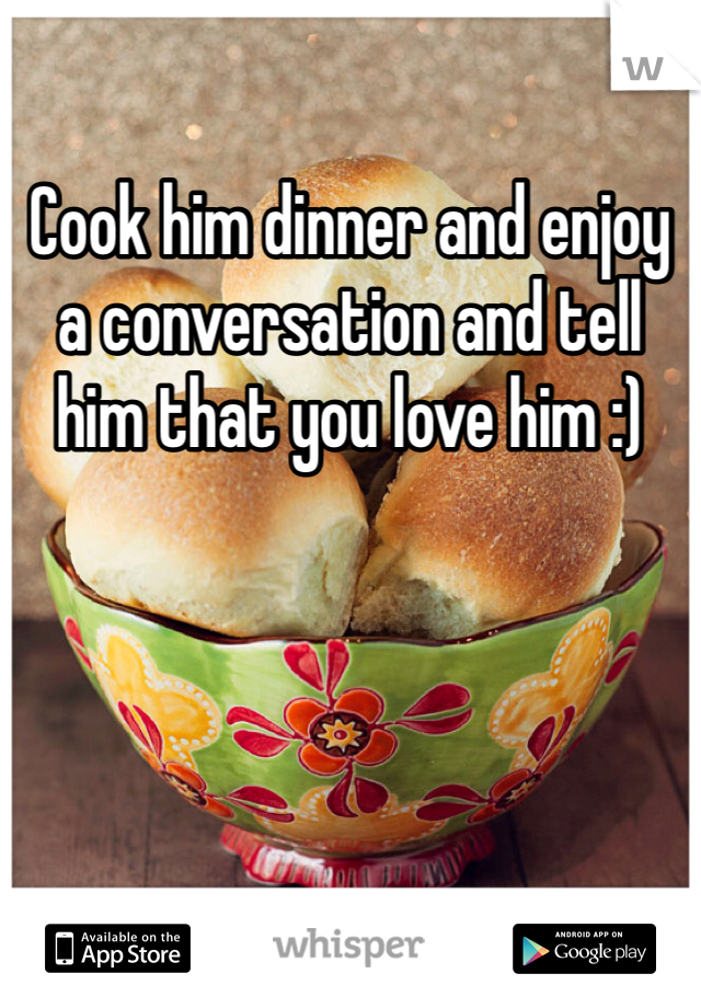 Cook him dinner and enjoy a conversation and tell him that you love him :)