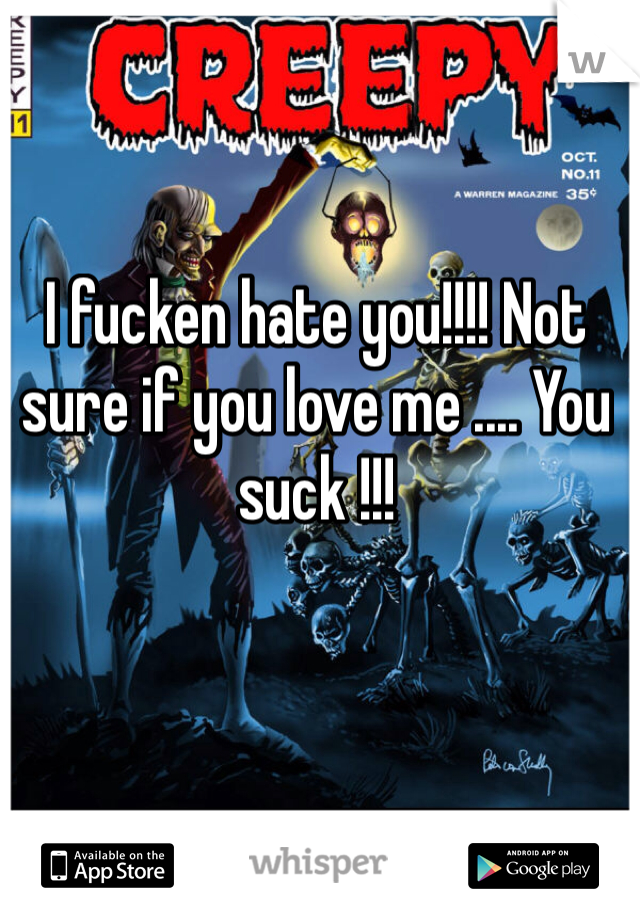 I fucken hate you!!!! Not sure if you love me .... You suck !!!