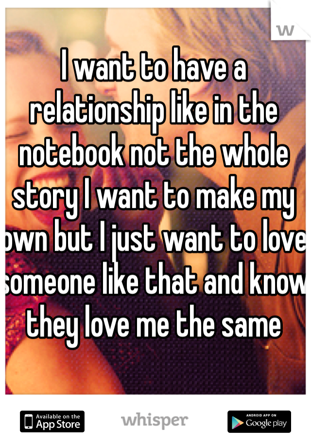I want to have a relationship like in the notebook not the whole story I want to make my own but I just want to love someone like that and know they love me the same 