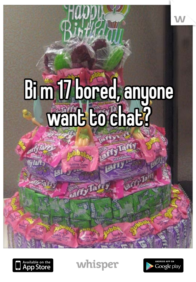 Bi m 17 bored, anyone want to chat?