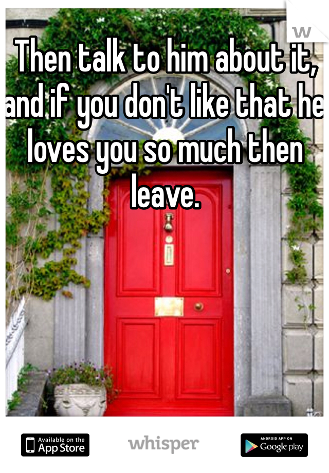Then talk to him about it, and if you don't like that he loves you so much then leave.