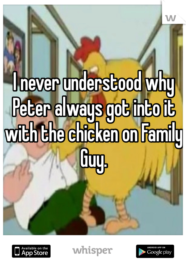 I never understood why Peter always got into it with the chicken on Family Guy. 