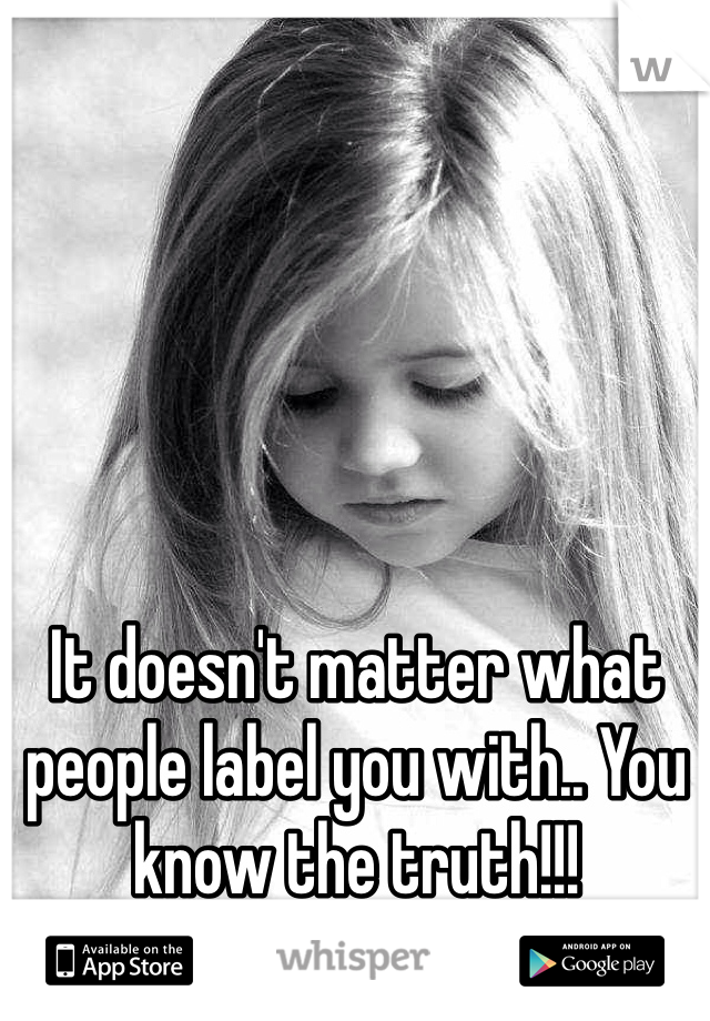 It doesn't matter what people label you with.. You know the truth!!!