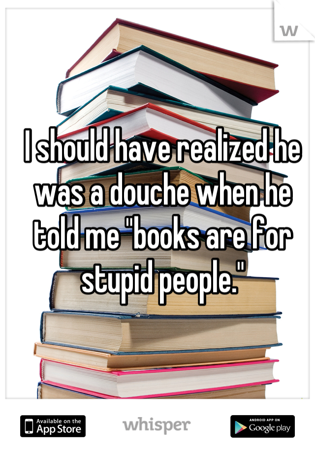 I should have realized he was a douche when he told me "books are for stupid people."