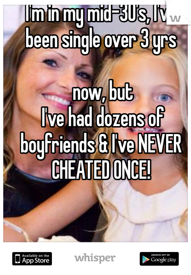 I'm in my mid-30's, I've been single over 3 yrs

 now, but
 I've had dozens of boyfriends & I've NEVER CHEATED ONCE!
