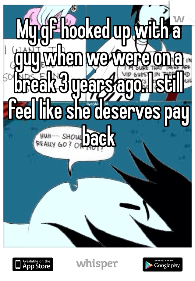 My gf hooked up with a guy when we were on a break 3 years ago. I still feel like she deserves pay back 