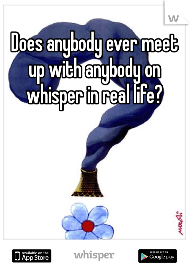 Does anybody ever meet up with anybody on whisper in real life?