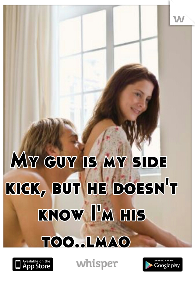 My guy is my side kick, but he doesn't know I'm his too..lmao  