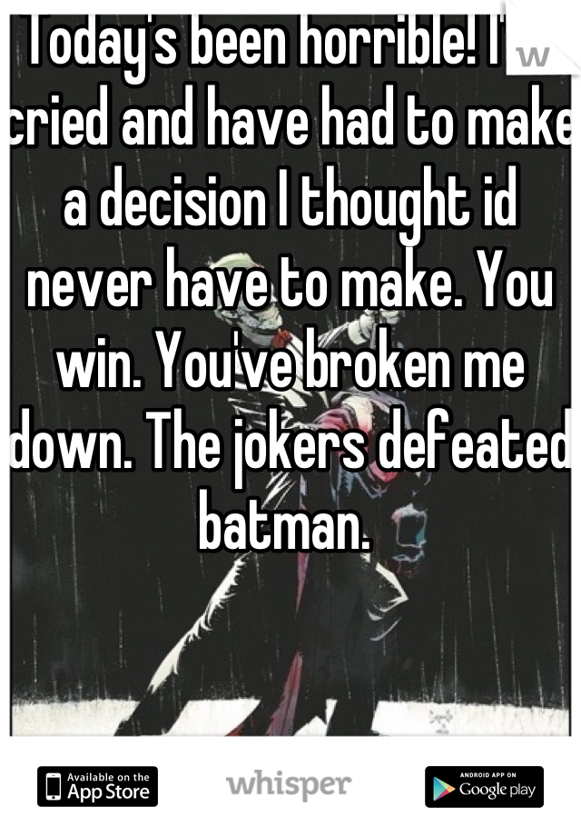 Today's been horrible! I've cried and have had to make a decision I thought id never have to make. You win. You've broken me down. The jokers defeated batman. 