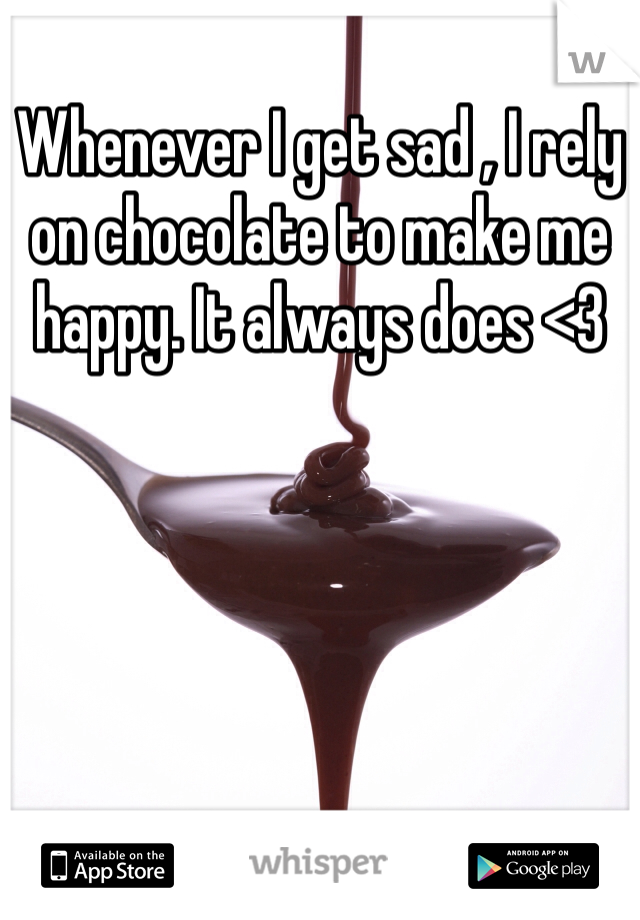 Whenever I get sad , I rely on chocolate to make me happy. It always does <3