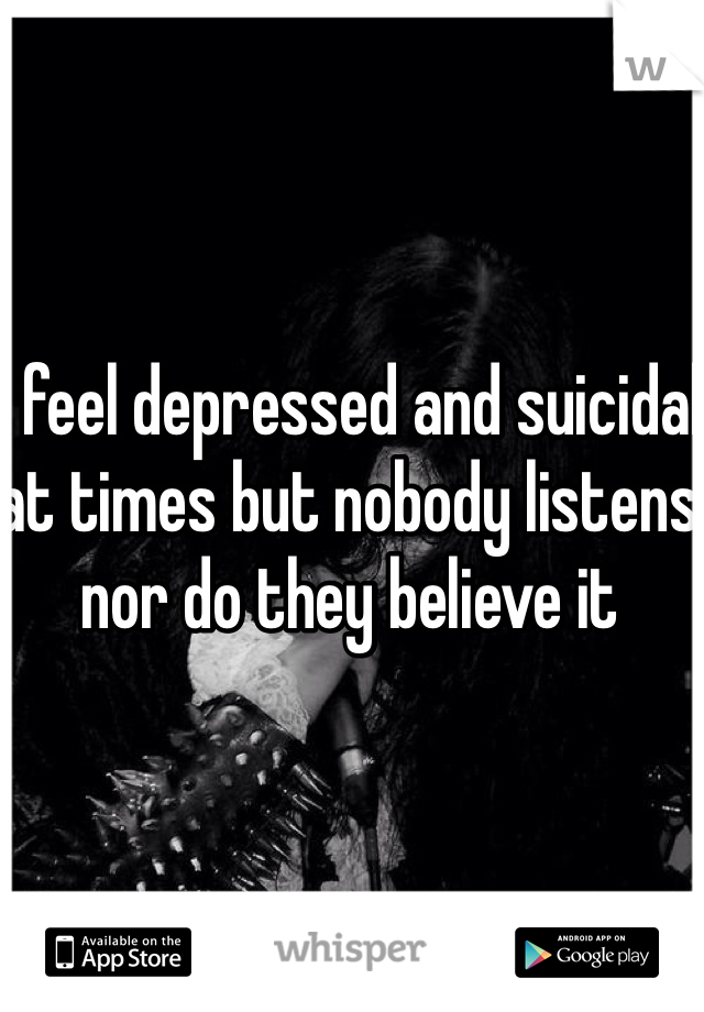 I feel depressed and suicidal at times but nobody listens nor do they believe it 