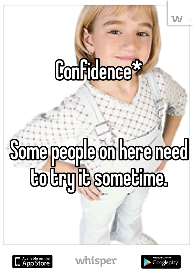 Confidence*


Some people on here need to try it sometime.