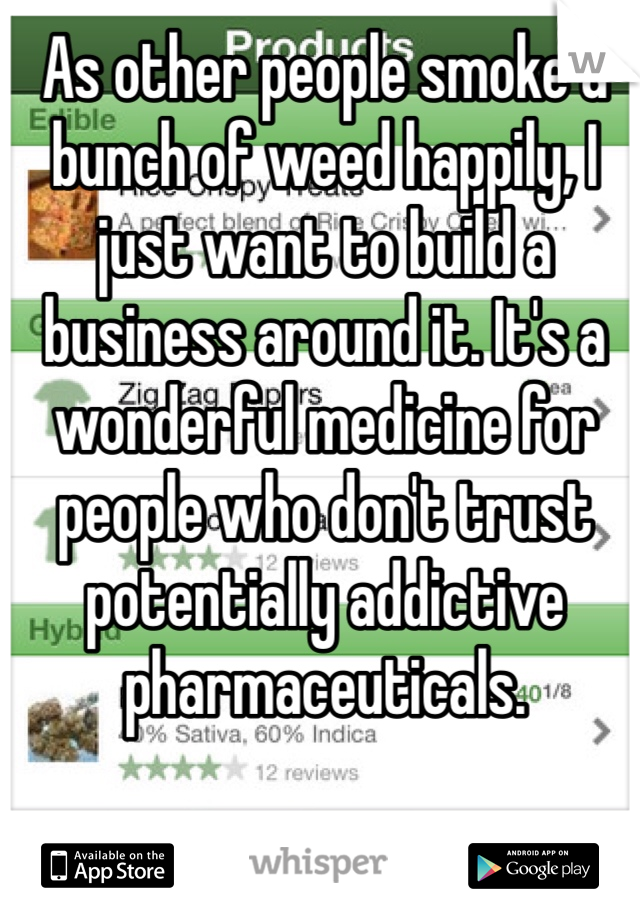 As other people smoke a bunch of weed happily, I just want to build a business around it. It's a wonderful medicine for people who don't trust potentially addictive pharmaceuticals.