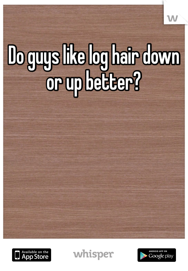 Do guys like log hair down or up better?