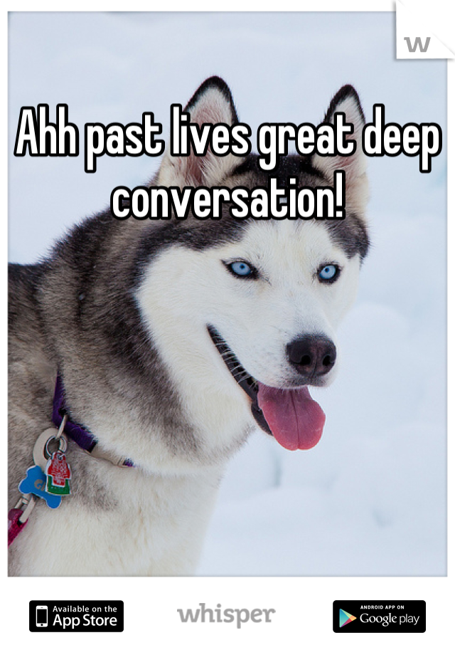 Ahh past lives great deep conversation!
