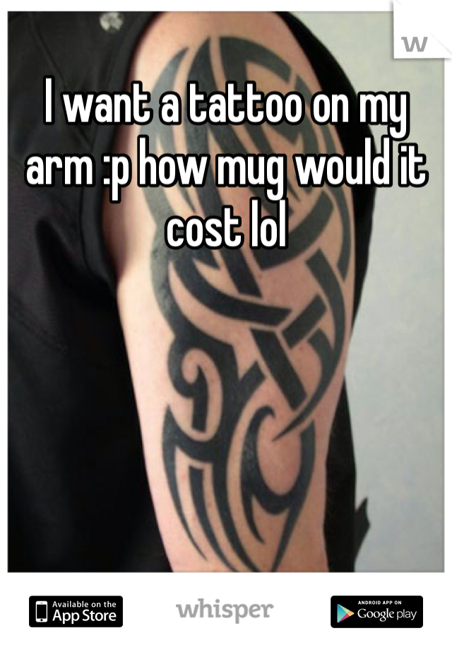 I want a tattoo on my arm :p how mug would it cost lol