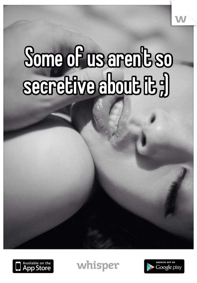 Some of us aren't so secretive about it ;) 