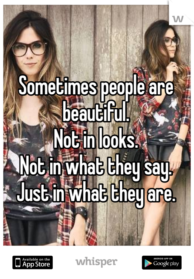 Sometimes people are beautiful.
Not in looks.
Not in what they say.
Just in what they are.
