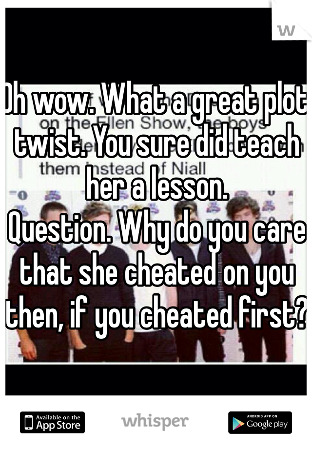 Oh wow. What a great plot twist. You sure did teach her a lesson. 
Question. Why do you care that she cheated on you then, if you cheated first? 