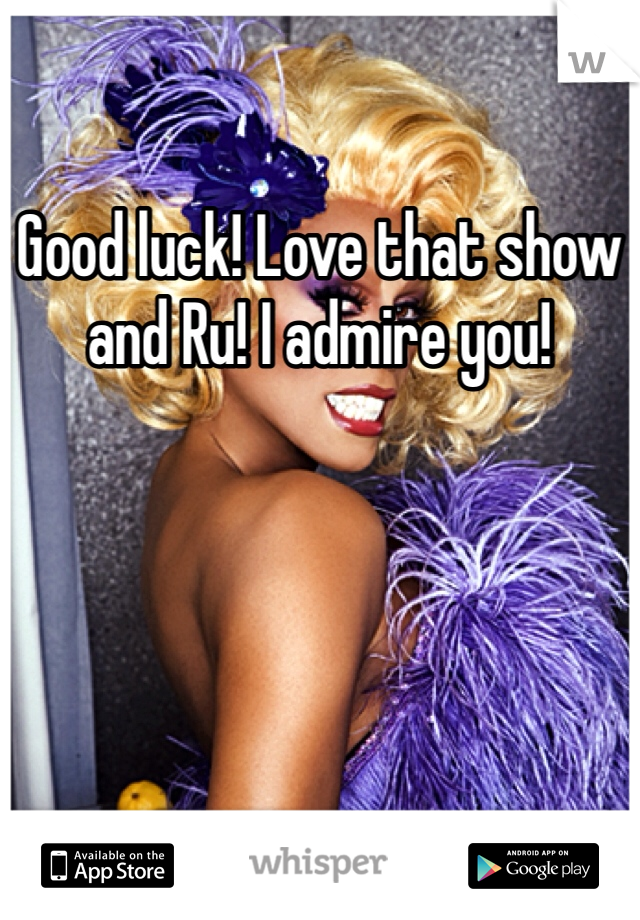Good luck! Love that show and Ru! I admire you! 