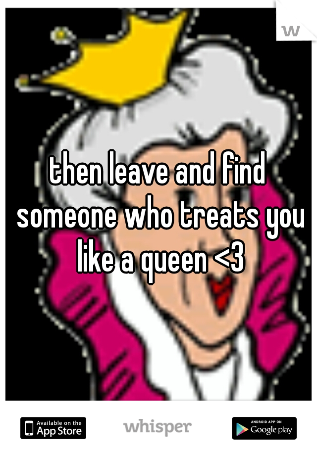 then leave and find someone who treats you like a queen <3