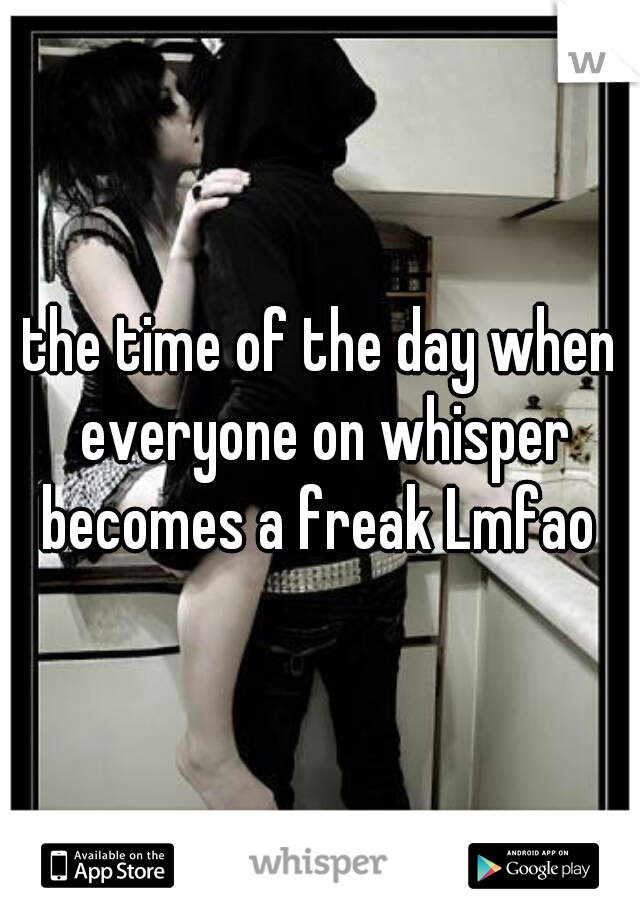 the time of the day when everyone on whisper becomes a freak Lmfao 