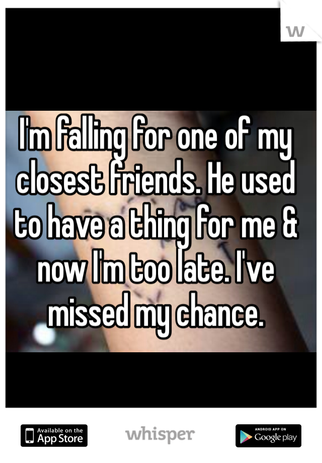 I'm falling for one of my closest friends. He used to have a thing for me & now I'm too late. I've missed my chance. 