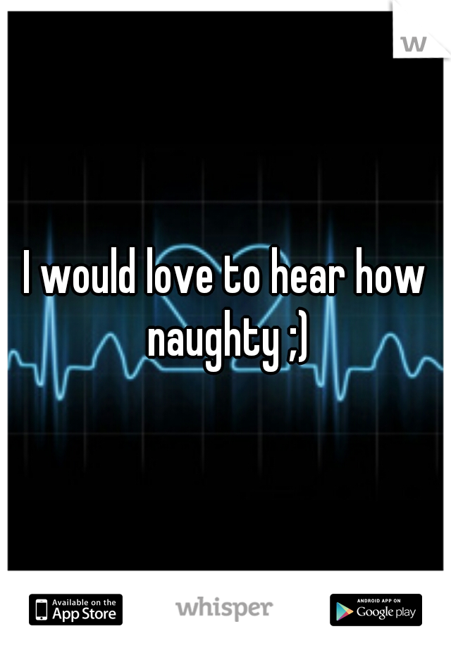 I would love to hear how naughty ;)
