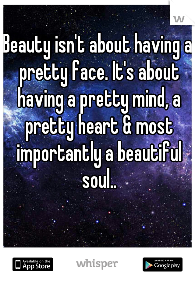 Beauty isn't about having a pretty face. It's about having a pretty mind, a pretty heart & most importantly a beautiful soul..